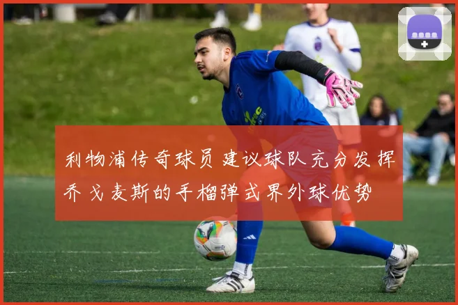利物浦传奇球员建议球队充分发挥乔戈麦斯的手榴弹式界外球优势