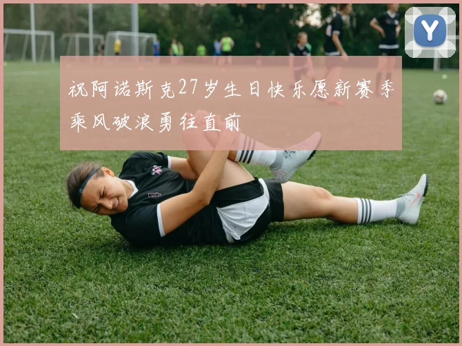 祝阿诺斯克27岁生日快乐愿新赛季乘风破浪勇往直前