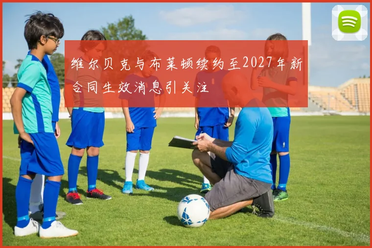 维尔贝克与布莱顿续约至2027年新合同生效消息引关注
