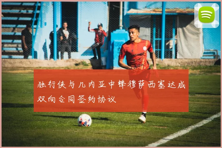 独行侠与几内亚中锋穆萨西塞达成双向合同签约协议