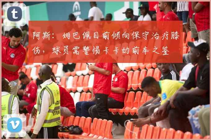 阿斯：姆巴佩目前倾向保守治疗膝伤，球员需警惕卡卡的前车之鉴