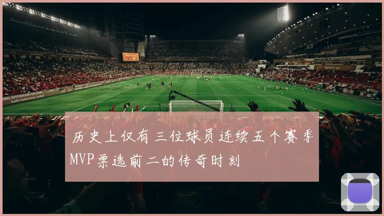 历史上仅有三位球员连续五个赛季MVP票选前二的传奇时刻