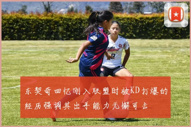 东契奇回忆刚入联盟时被KD打爆的经历强调其出手能力无懈可击