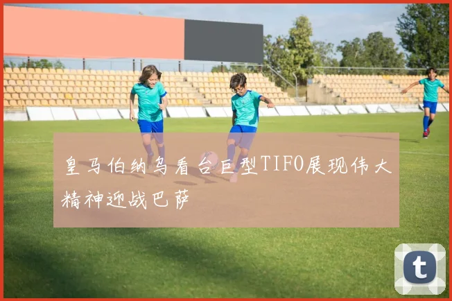 皇马伯纳乌看台巨型TIFO展现伟大精神迎战巴萨