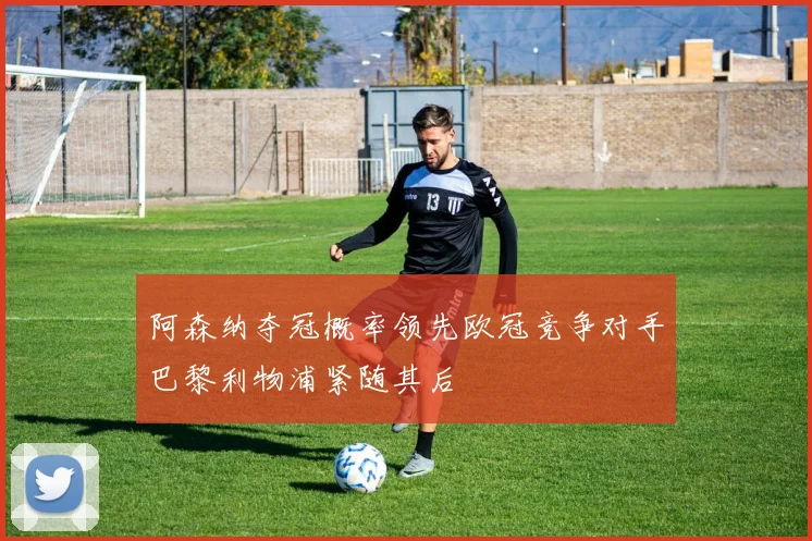 阿森纳夺冠概率领先欧冠竞争对手巴黎利物浦紧随其后