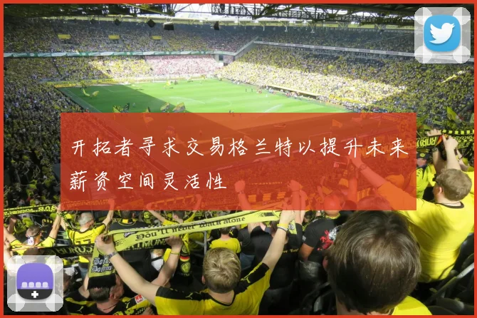 开拓者寻求交易格兰特以提升未来薪资空间灵活性