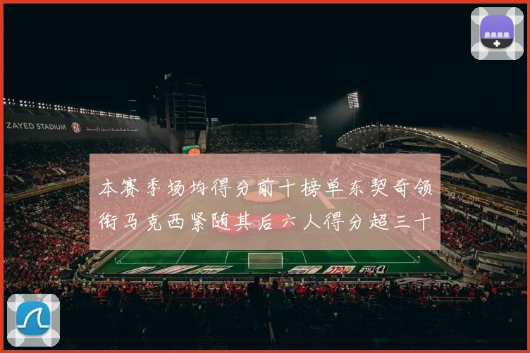 本赛季场均得分前十榜单东契奇领衔马克西紧随其后六人得分超三十