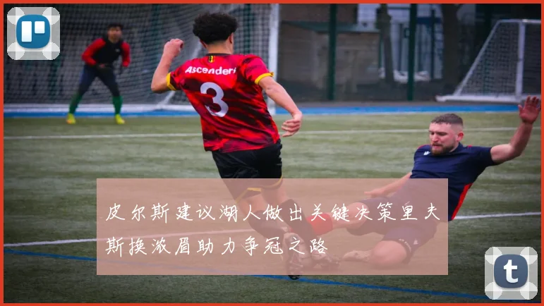 皮尔斯建议湖人做出关键决策里夫斯换浓眉助力争冠之路