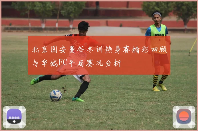 北京国安曼谷冬训热身赛精彩回顾与华城FC平局赛况分析