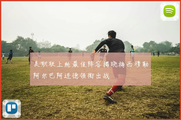 美职联上轮最佳阵容揭晓梅西穆勒阿尔巴阿连德领衔出战
