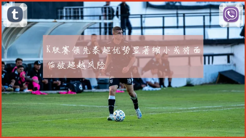 K联赛领先泰超优势显著缩小或将面临被超越风险
