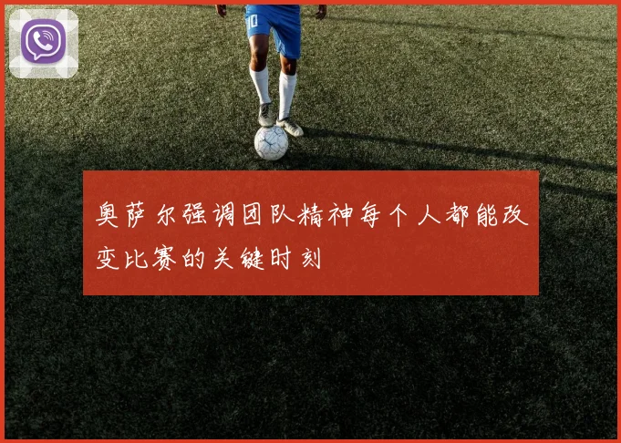 奥萨尔强调团队精神每个人都能改变比赛的关键时刻