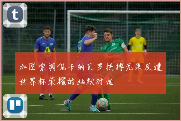 加图索调侃卡纳瓦罗拼搏无果反遭世界杯荣耀的幽默对话