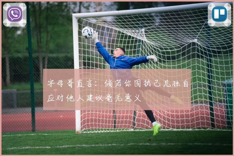 字母哥直言：倘若你固执己见独自应对他人建议毫无意义