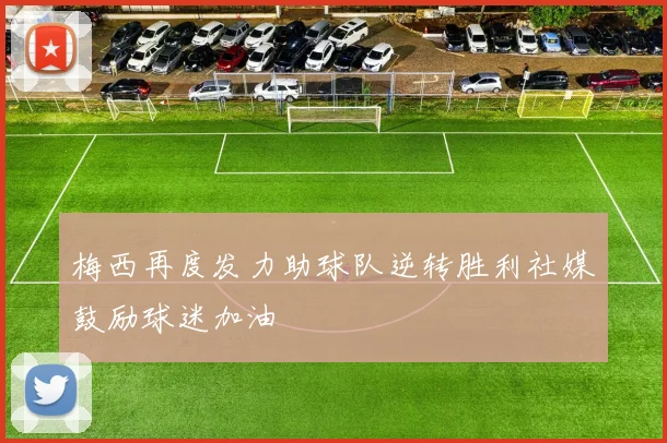 梅西再度发力助球队逆转胜利社媒鼓励球迷加油
