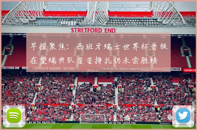 早报聚焦：西班牙瑞士世界杯晋级在望瑞典队苦苦挣扎仍未尝胜绩