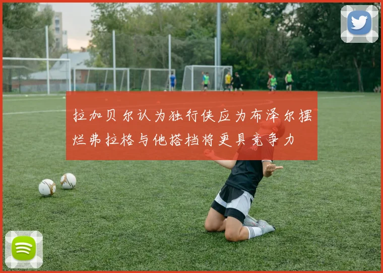 拉加贝尔认为独行侠应为布泽尔摆烂弗拉格与他搭档将更具竞争力