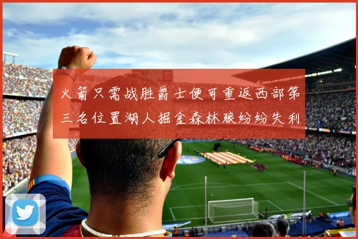 火箭只需战胜爵士便可重返西部第三名位置湖人掘金森林狼纷纷失利