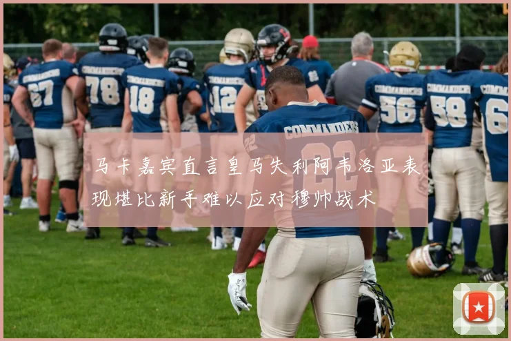 马卡嘉宾直言皇马失利阿韦洛亚表现堪比新手难以应对穆帅战术