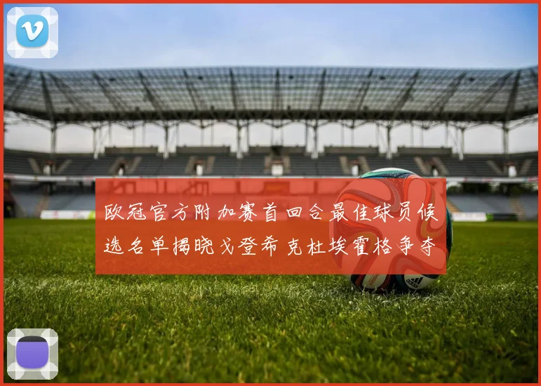 欧冠官方附加赛首回合最佳球员候选名单揭晓戈登希克杜埃霍格争夺荣誉