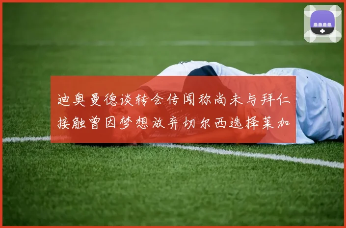 迪奥曼德谈转会传闻称尚未与拜仁接触曾因梦想放弃切尔西选择莱加内斯