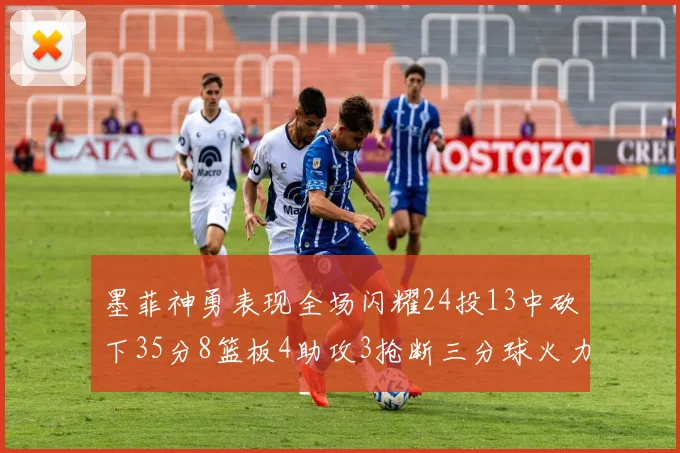 墨菲神勇表现全场闪耀24投13中砍下35分8篮板4助攻3抢断三分球火力全开