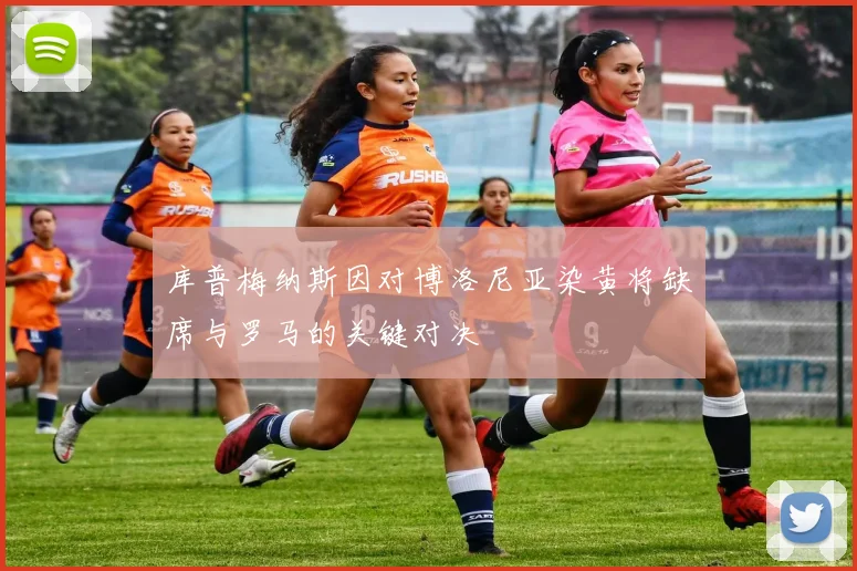 库普梅纳斯因对博洛尼亚染黄将缺席与罗马的关键对决