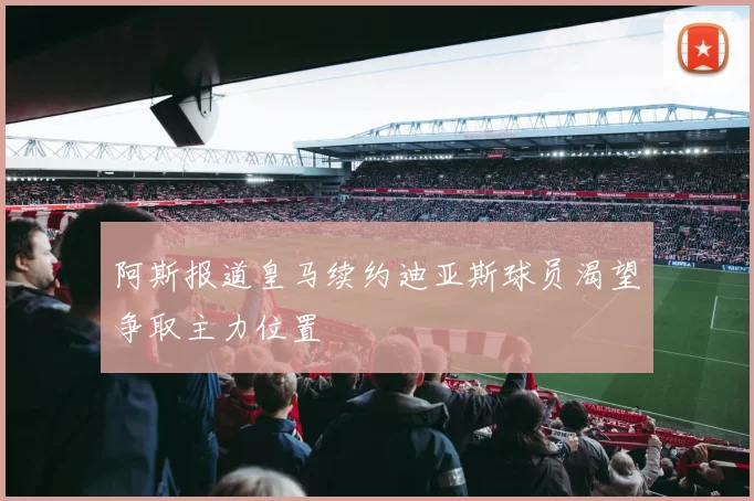 阿斯报道皇马续约迪亚斯球员渴望争取主力位置