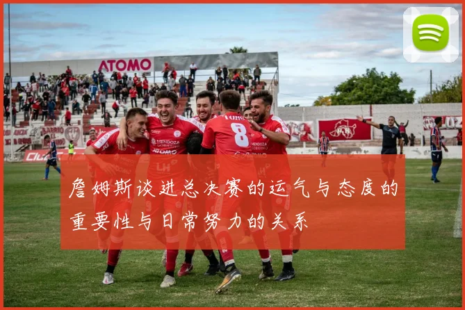 詹姆斯谈进总决赛的运气与态度的重要性与日常努力的关系