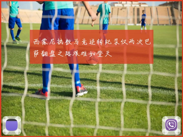 西蒙尼执教马竞逆转纪录仅两次巴萨翻盘之路艰难如登天