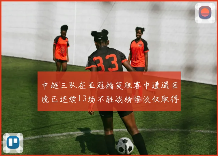 中超三队在亚冠精英联赛中遭遇困境已连续13场不胜战绩惨淡仅取得5平8负