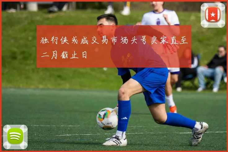独行侠或成交易市场头号卖家直至二月截止日