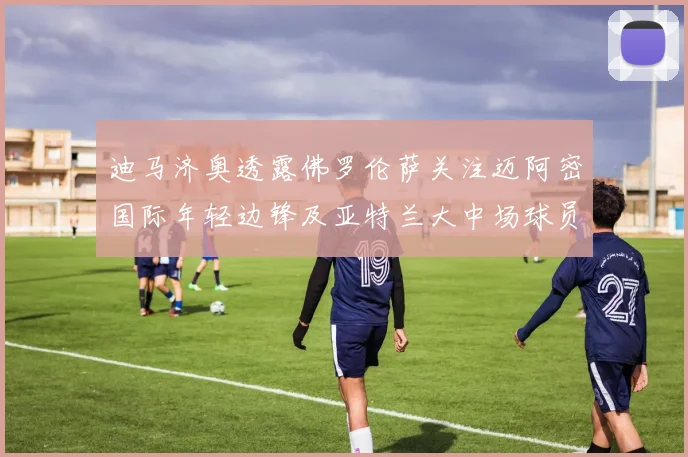 迪马济奥透露佛罗伦萨关注迈阿密国际年轻边锋及亚特兰大中场球员