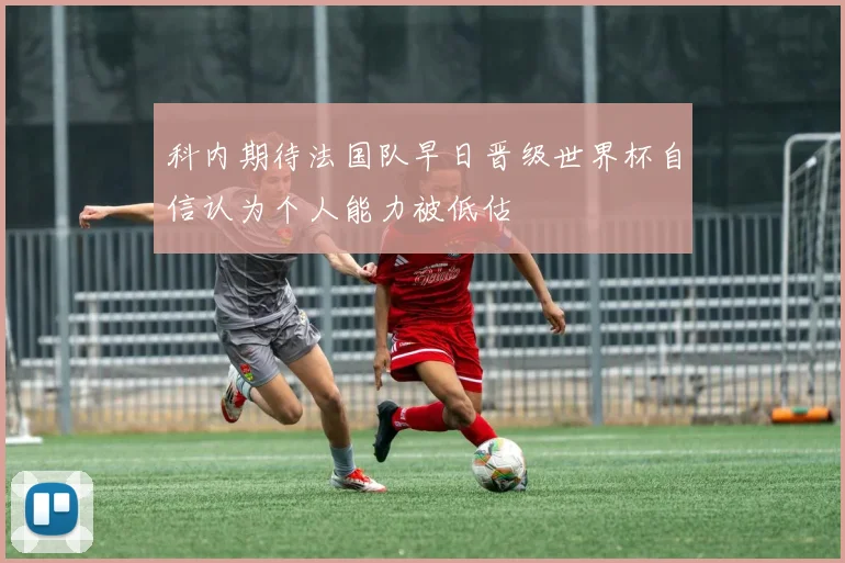 科内期待法国队早日晋级世界杯自信认为个人能力被低估