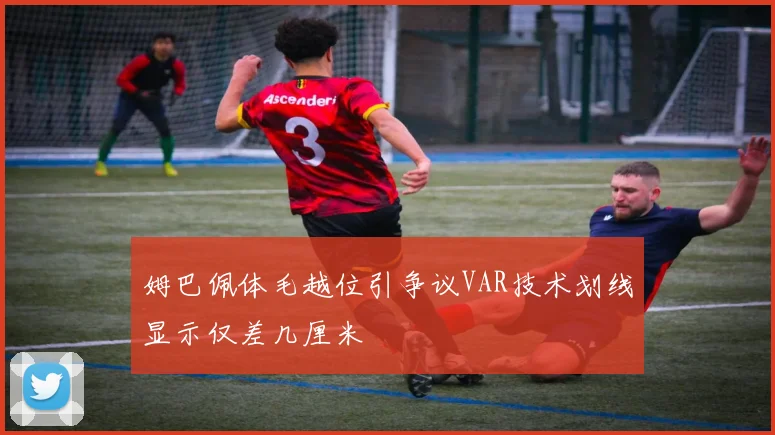 姆巴佩体毛越位引争议VAR技术划线显示仅差几厘米