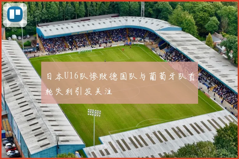 日本U16队惨败德国队与葡萄牙队首轮失利引发关注