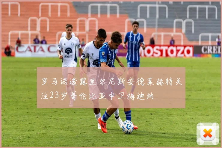 罗马诺透露里尔尼斯安德莱赫特关注23岁哥伦比亚中卫梅迪纳