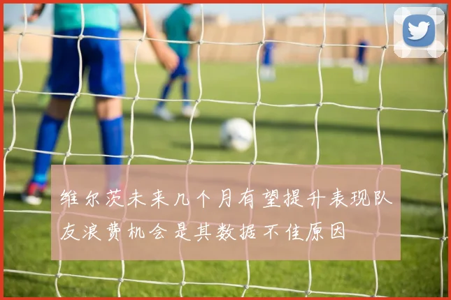 维尔茨未来几个月有望提升表现队友浪费机会是其数据不佳原因
