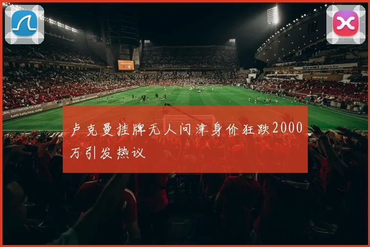 卢克曼挂牌无人问津身价狂跌2000万引发热议