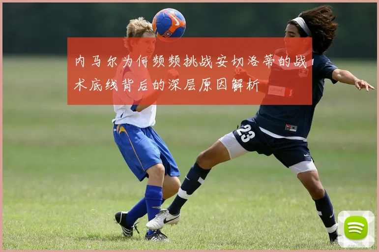 内马尔为何频频挑战安切洛蒂的战术底线背后的深层原因解析