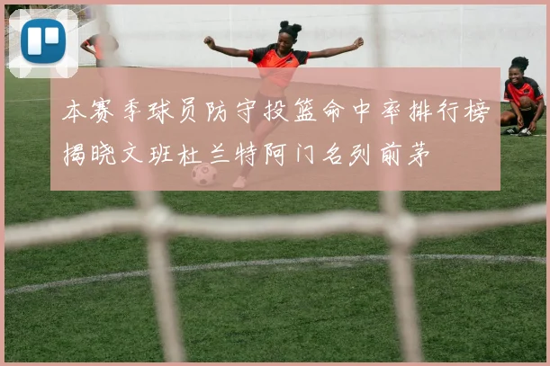 本赛季球员防守投篮命中率排行榜揭晓文班杜兰特阿门名列前茅