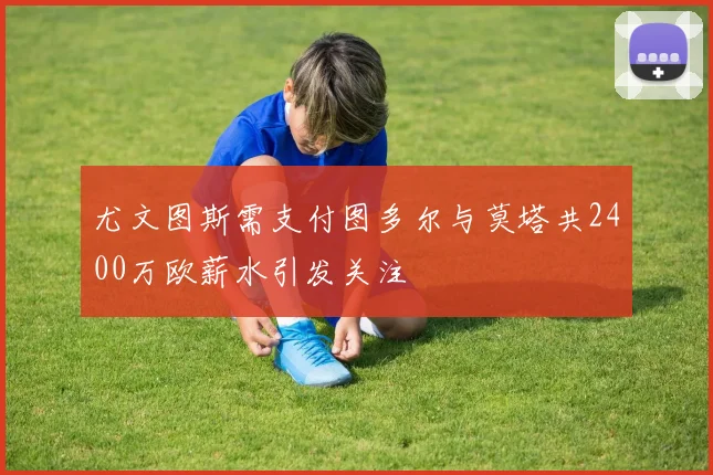 尤文图斯需支付图多尔与莫塔共2400万欧薪水引发关注