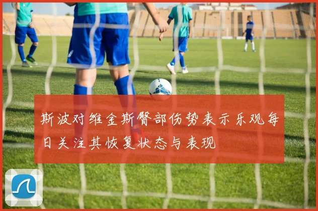 斯波对维金斯臀部伤势表示乐观每日关注其恢复状态与表现