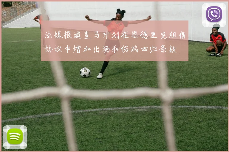 法媒报道皇马计划在恩德里克租借协议中增加出场和伤病回归条款