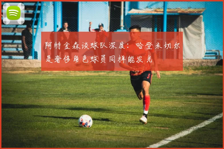 阿特金森谈球队深度：哈登米切尔是奢侈角色球员同样能发光