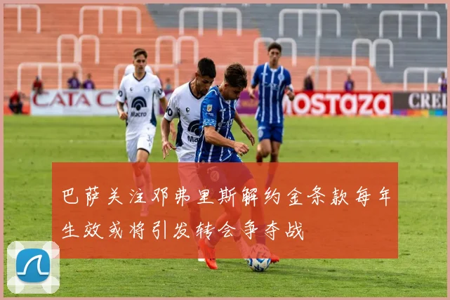 巴萨关注邓弗里斯解约金条款每年生效或将引发转会争夺战