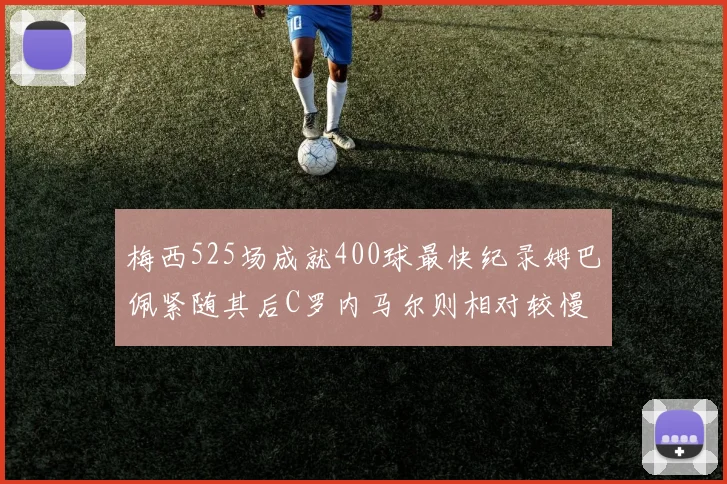 梅西525场成就400球最快纪录姆巴佩紧随其后C罗内马尔则相对较慢