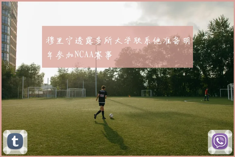 穆里宁透露多所大学联系他准备明年参加NCAA赛事