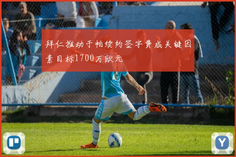 拜仁推动于帕续约签字费成关键因素目标1700万欧元