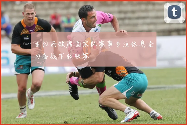 吉拉西缺席国家队赛事专注休息全力备战下轮联赛